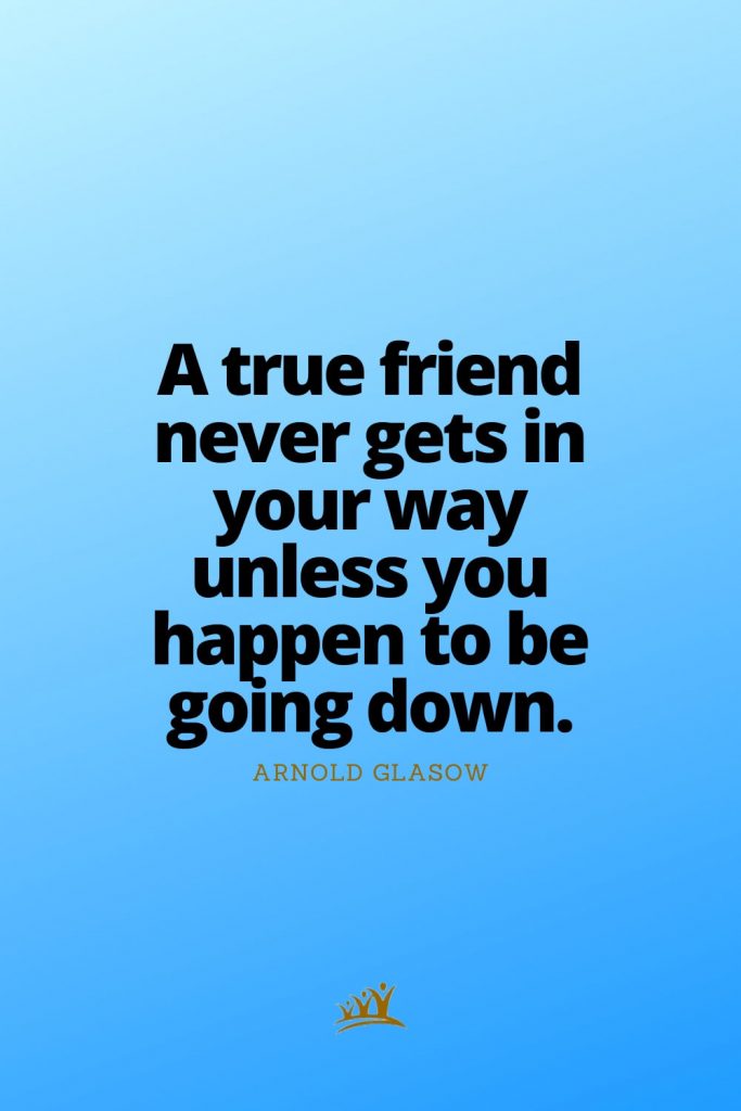 A true friend never gets in your way unless you happen to be going down. – Arnold Glasow