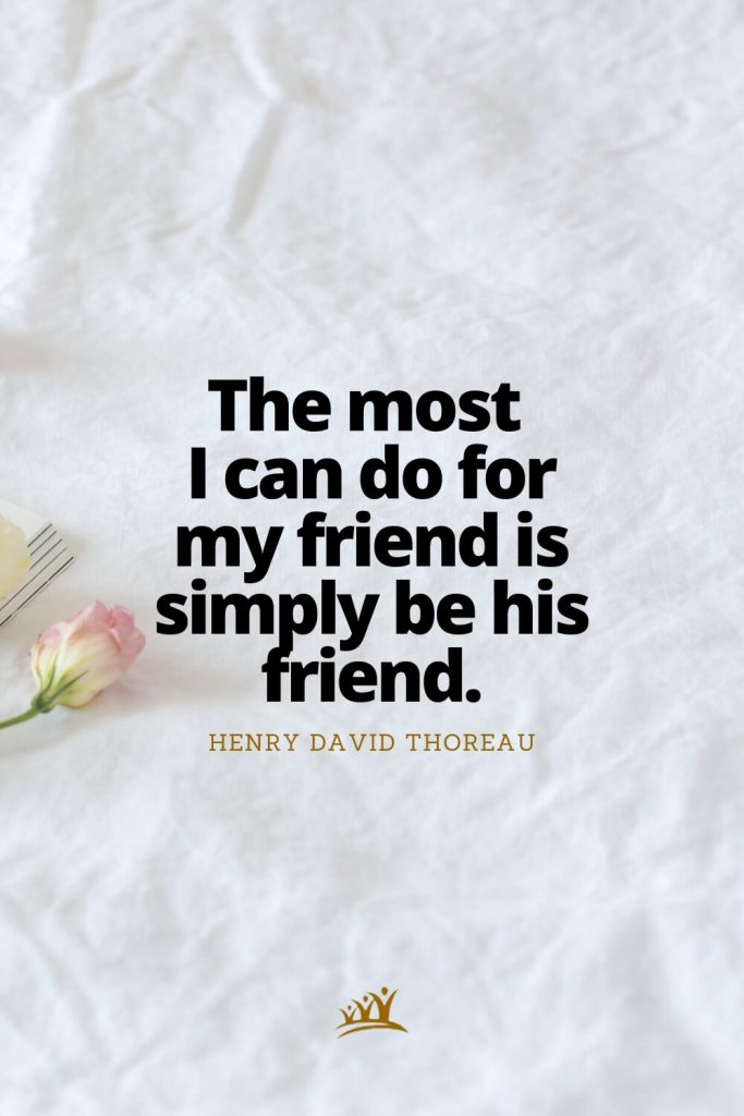 The most I can do for my friend is simply be his friend. – Henry David Thoreau