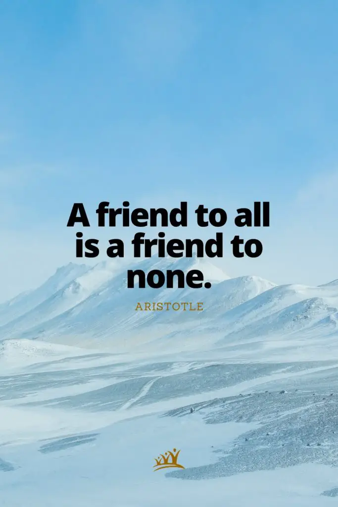 A friend to all is a friend to none. – Aristotle