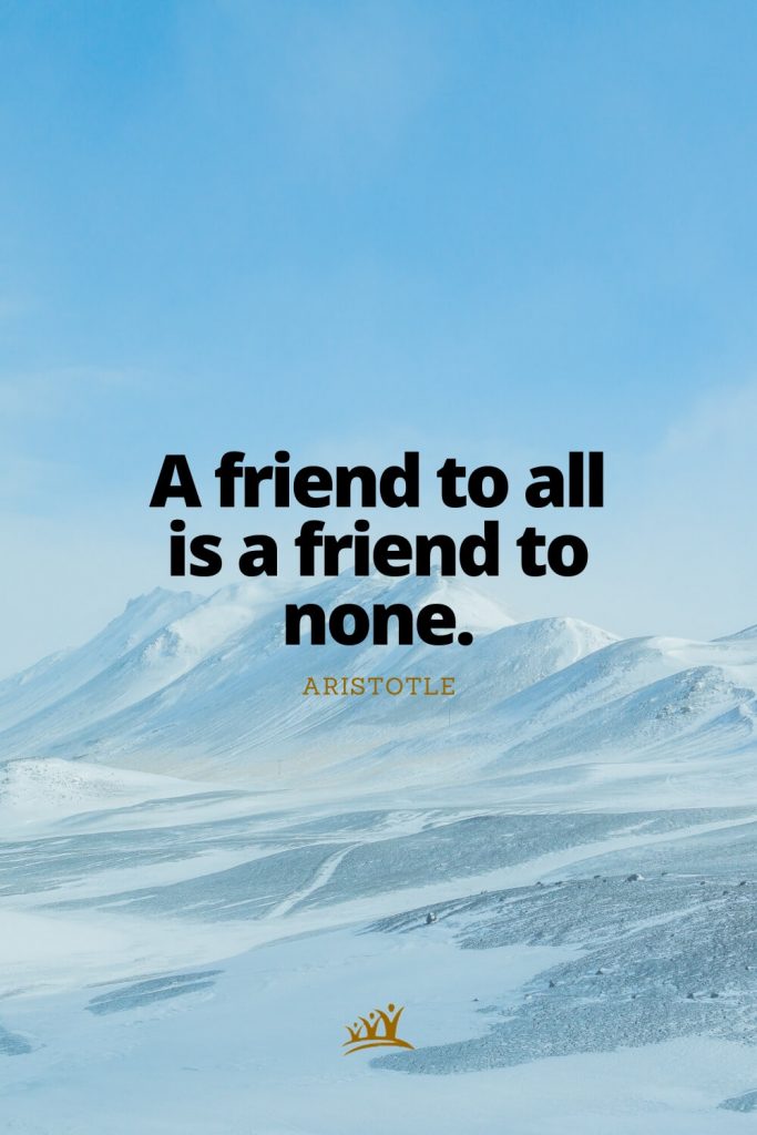 A friend to all is a friend to none. – Aristotle