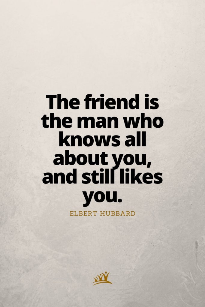 The friend is the man who knows all about you, and still likes you. – Elbert Hubbard