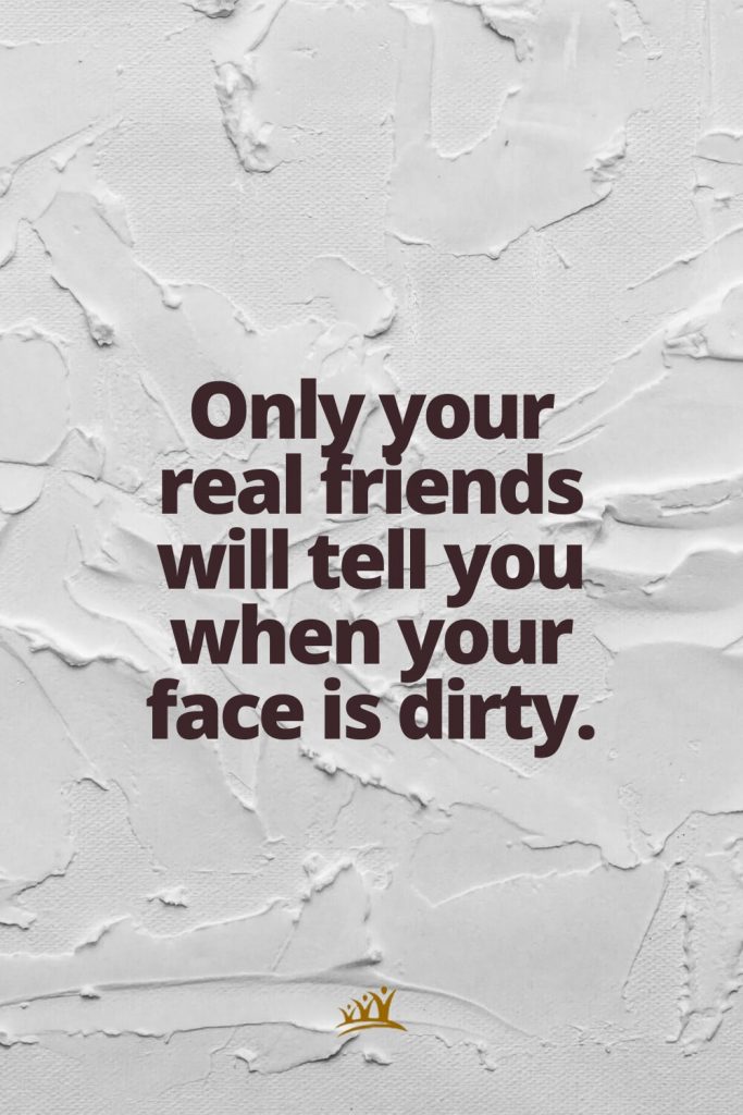 Only your real friends will tell you when your face is dirty.