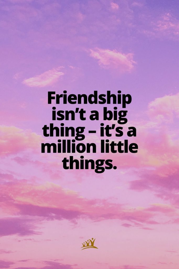 Friendship isn’t a big thing – it’s a million little things.