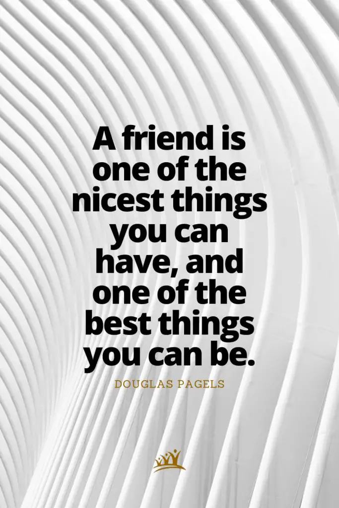 A friend is one of the nicest things you can have, and one of the best things you can be. – Douglas Pagels