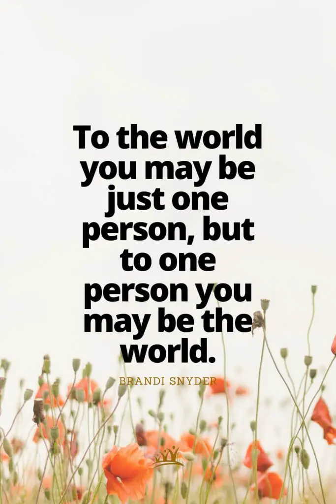 To the world you may be just one person, but to one person you may be the world. – Brandi Snyder