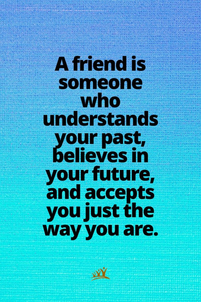 A friend is someone who understands your past, believes in your future, and accepts you just the way you are.