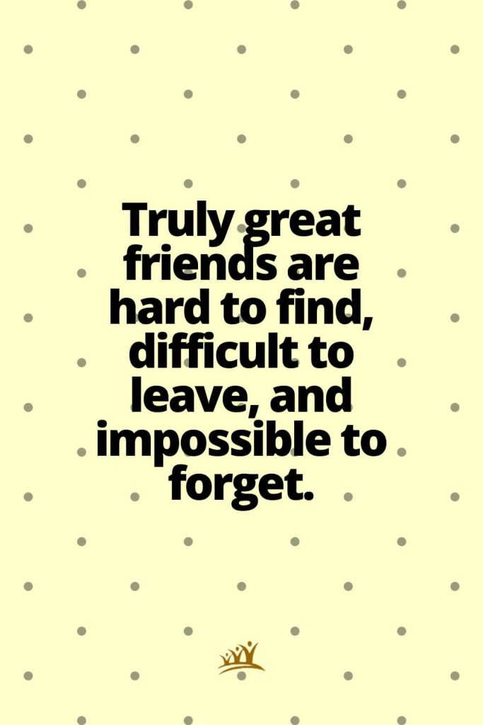 Truly great friends are hard to find, difficult to leave, and impossible to forget.