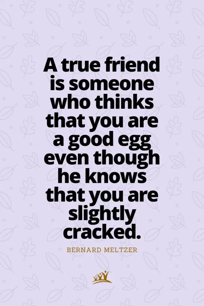A true friend is someone who thinks that you are a good egg even though he knows that you are slightly cracked. – Bernard Meltzer