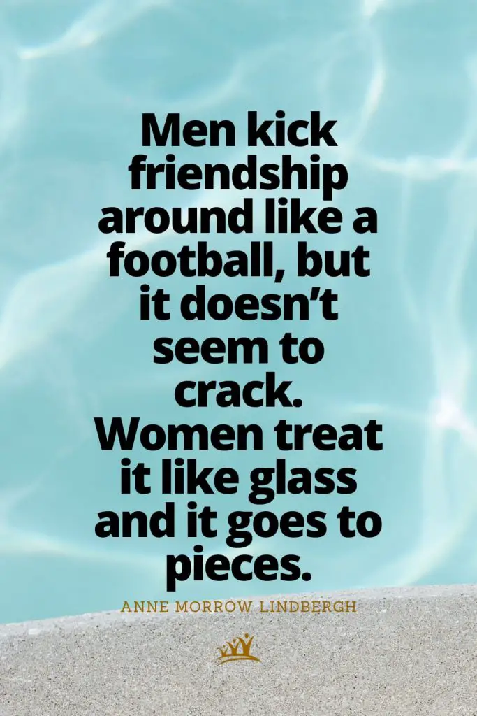 Men kick friendship around like a football, but it doesn’t seem to crack. Women treat it like glass and it goes to pieces. – Anne Morrow Lindbergh