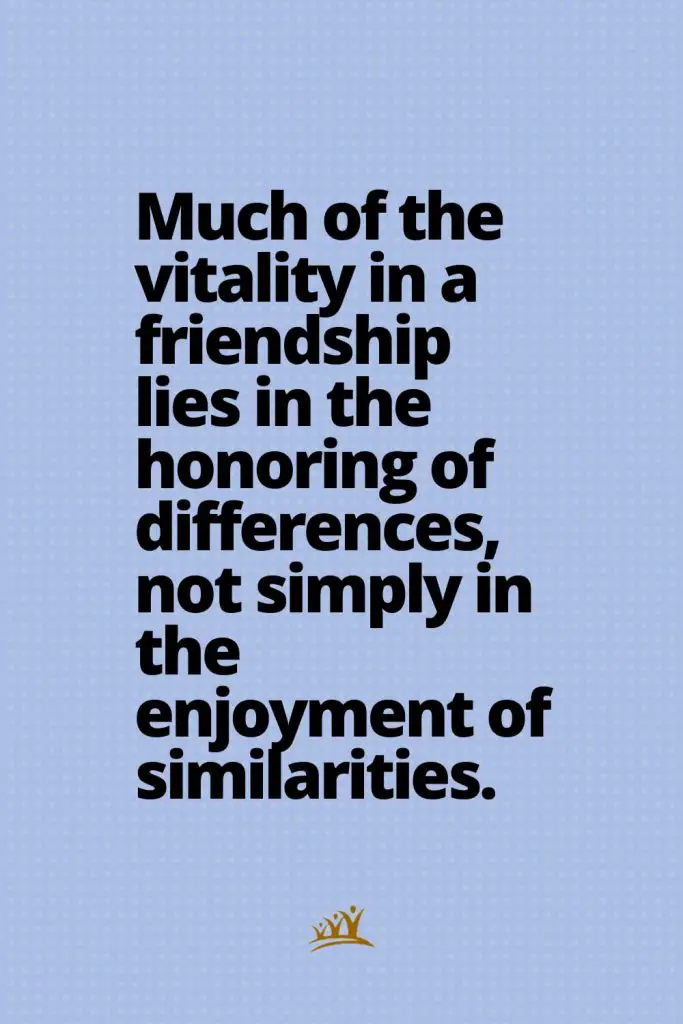 Much of the vitality in a friendship lies in the honoring of differences, not simply in the enjoyment of similarities.