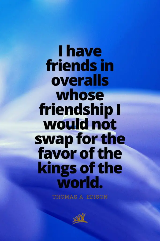 I have friends in overalls whose friendship I would not swap for the favor of the kings of the world. – Thomas A. Edison
