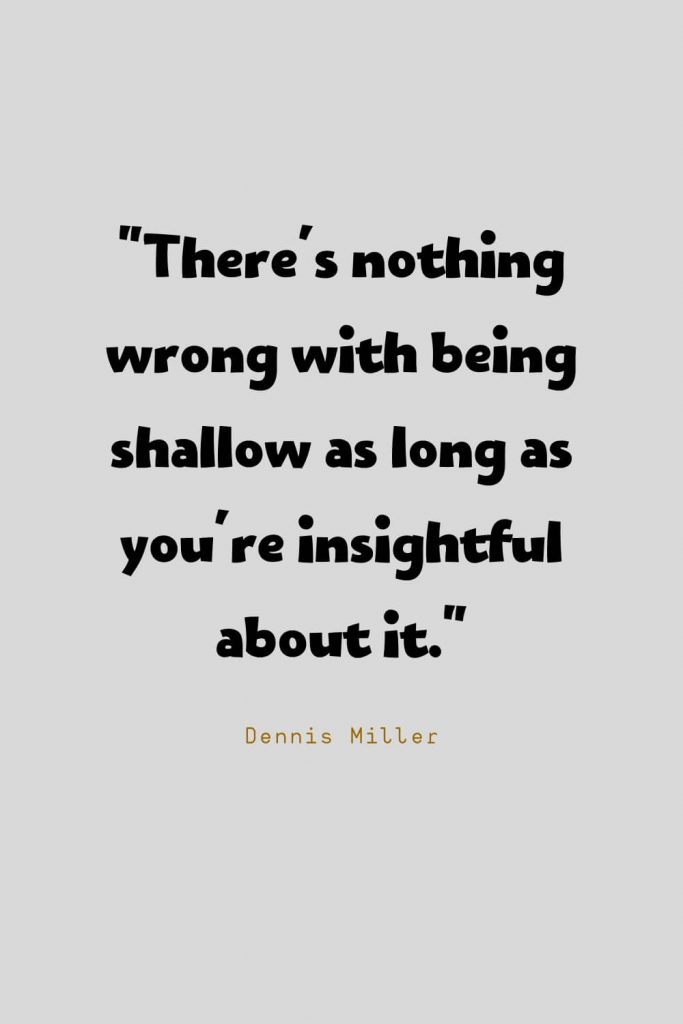 Funny Quotes (1): There's nothing wrong with being shallow as long as you're insightful about it. -Dennis Miller