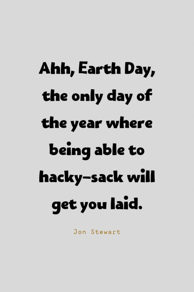 Funny Quotes (103): Ahh, Earth Day, the only day of the year where being able to hacky-sack will get you laid. -Jon Stewart