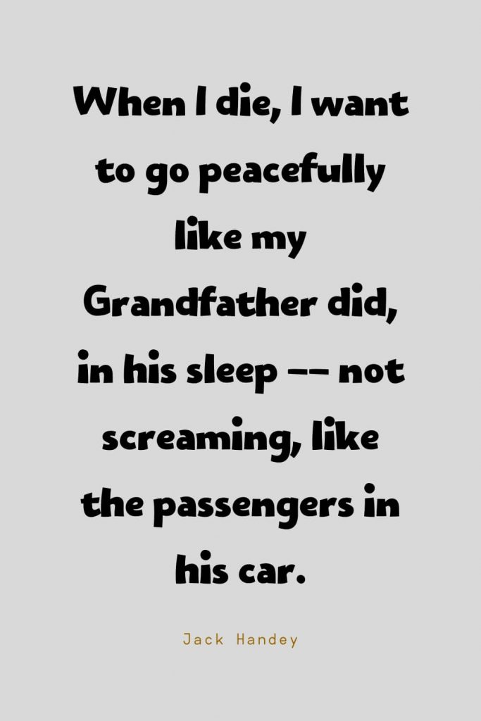 Funny Quotes (104): When I die, I want to go peacefully like my Grandfather did, in his sleep -- not screaming, like the passengers in his car. -Jack Handey