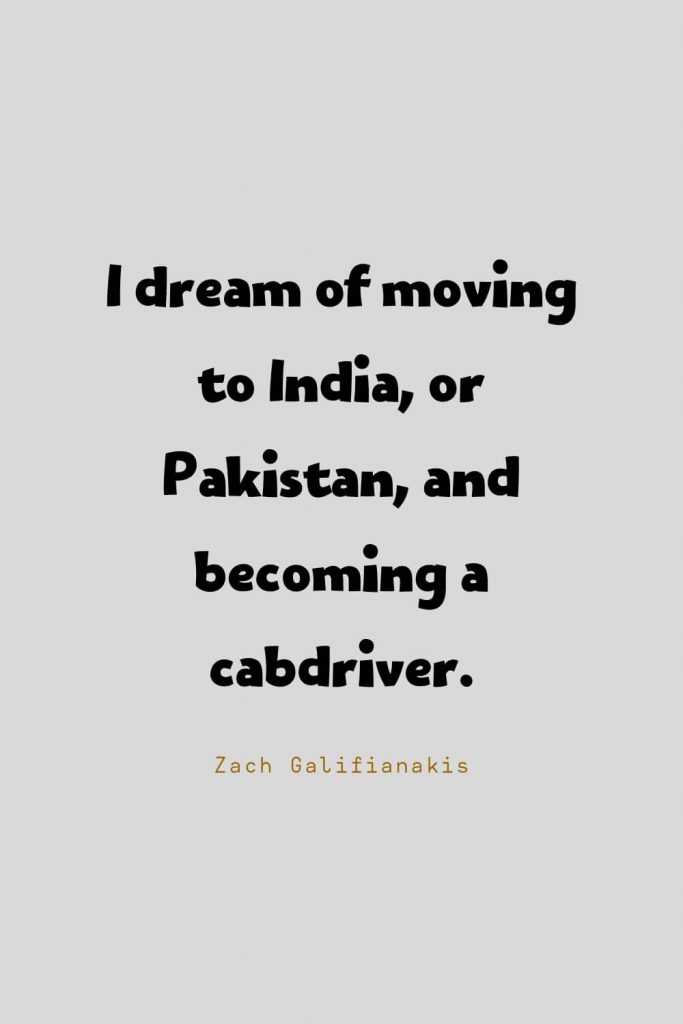 Funny Quotes (110): I dream of moving to India, or Pakistan, and becoming a cabdriver. -Zach Galifianakis