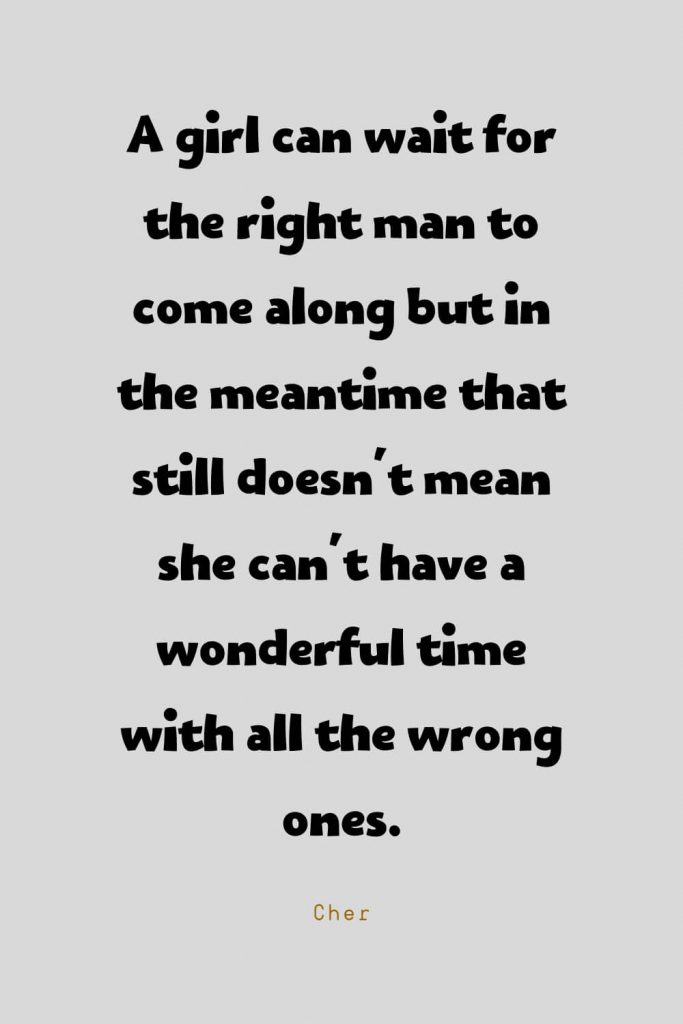 Funny Quotes (111): A girl can wait for the right man to come along but in the meantime that still doesn't mean she can't have a wonderful time with all the wrong ones. -Cher