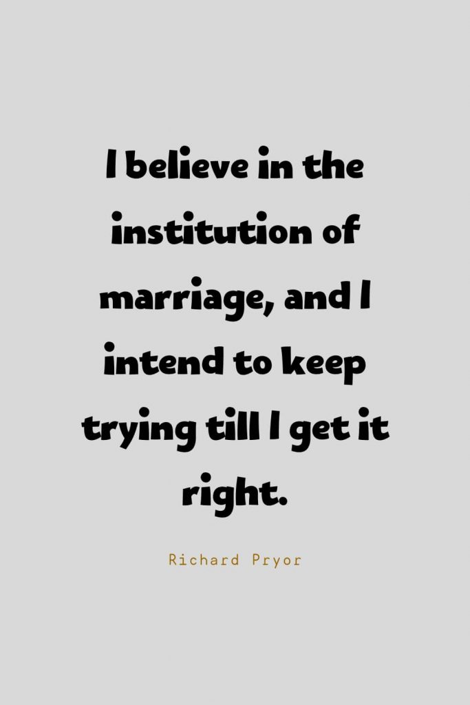 Funny Quotes (112): I believe in the institution of marriage, and I intend to keep trying till I get it right. -Richard Pryor