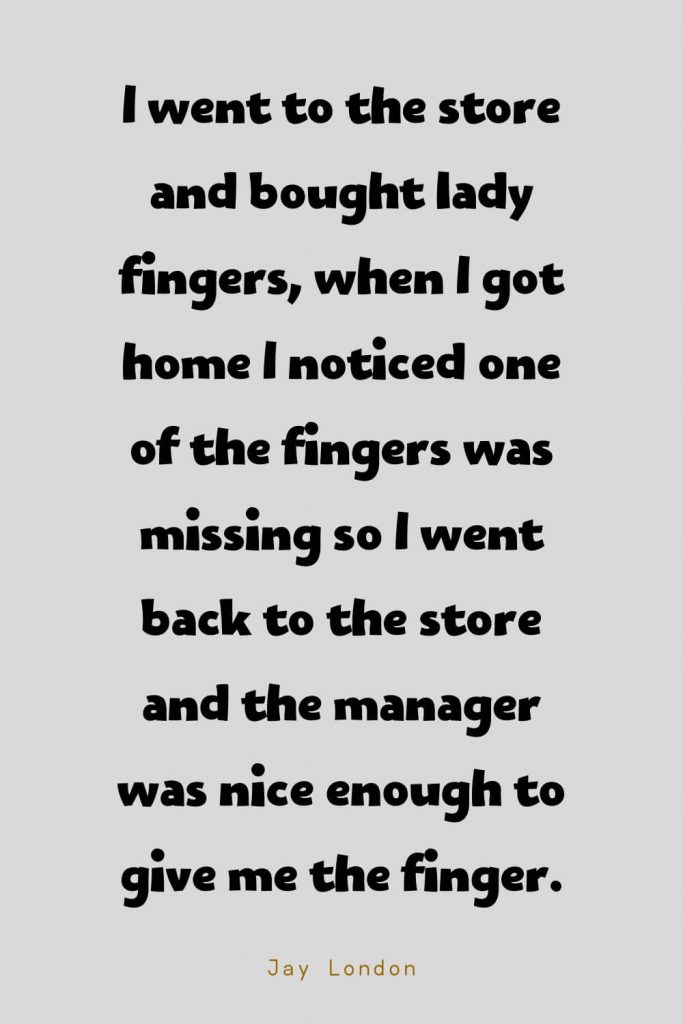 Funny Quotes (113): I went to the store and bought lady fingers, when I got home I noticed one of the fingers was missing so I went back to the store and the manager was nice enough to give me the finger. -Jay London