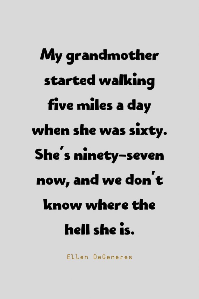 Funny Quotes (12): My grandmother started walking five miles a day when she was sixty. She's ninety-seven now, and we don't know where the hell she is. -Ellen DeGeneres