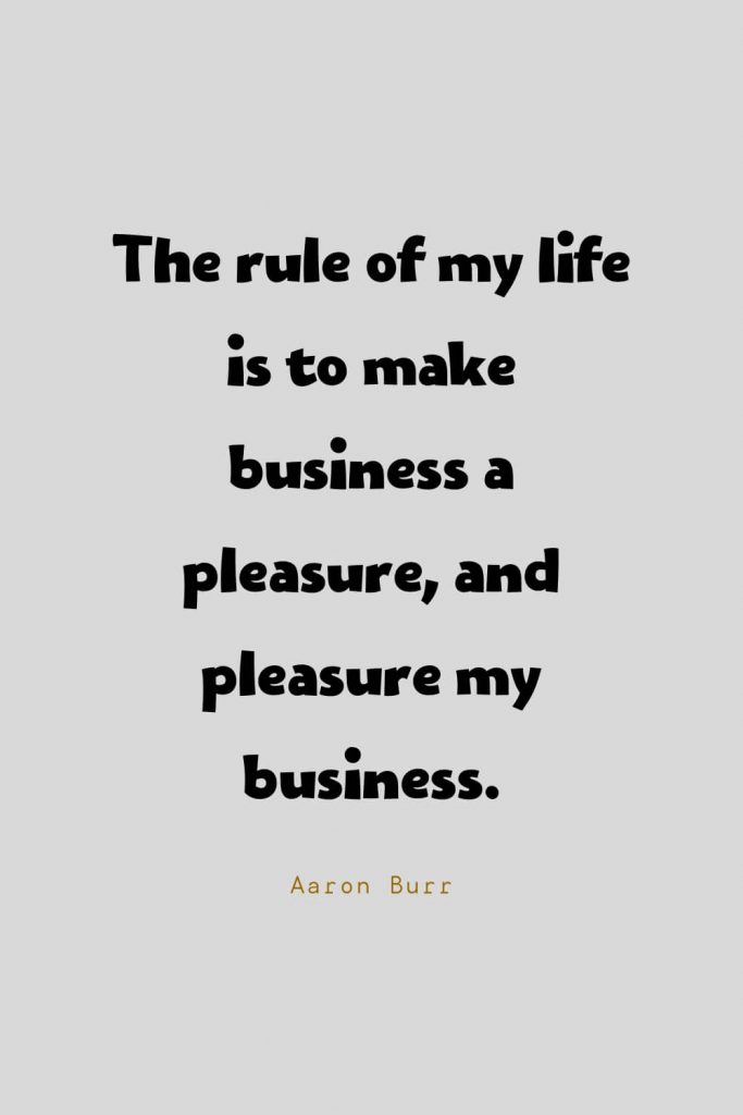 Funny Quotes (122): The rule of my life is to make business a pleasure, and pleasure my business. -Aaron Burr