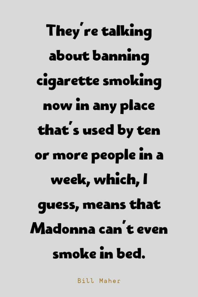 Funny Quotes (124): They're talking about banning cigarette smoking now in any place that's used by ten or more people in a week, which, I guess, means that Madonna can't even smoke in bed. -Bill Maher