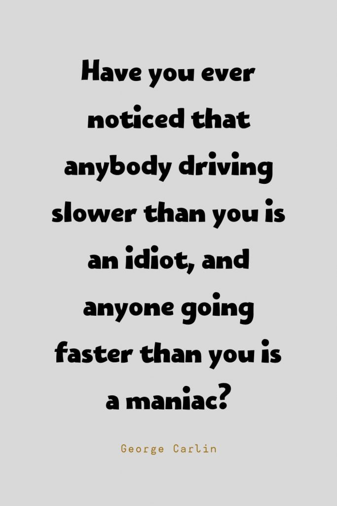 Funny Quotes (125): Have you ever noticed that anybody driving slower than you is an idiot, and anyone going faster than you is a maniac? -George Carlin