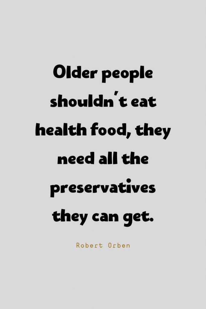 Funny Quotes (13): Older people shouldn't eat health food, they need all the preservatives they can get. -Robert Orben