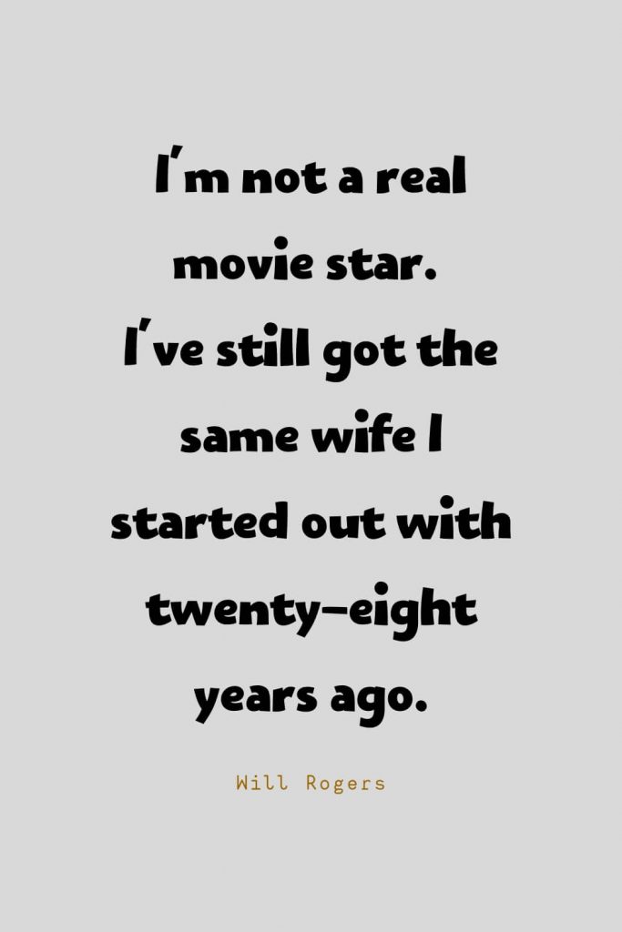 Funny Quotes (17): I'm not a real movie star. I've still got the same wife I started out with twenty-eight years ago. -Will Rogers