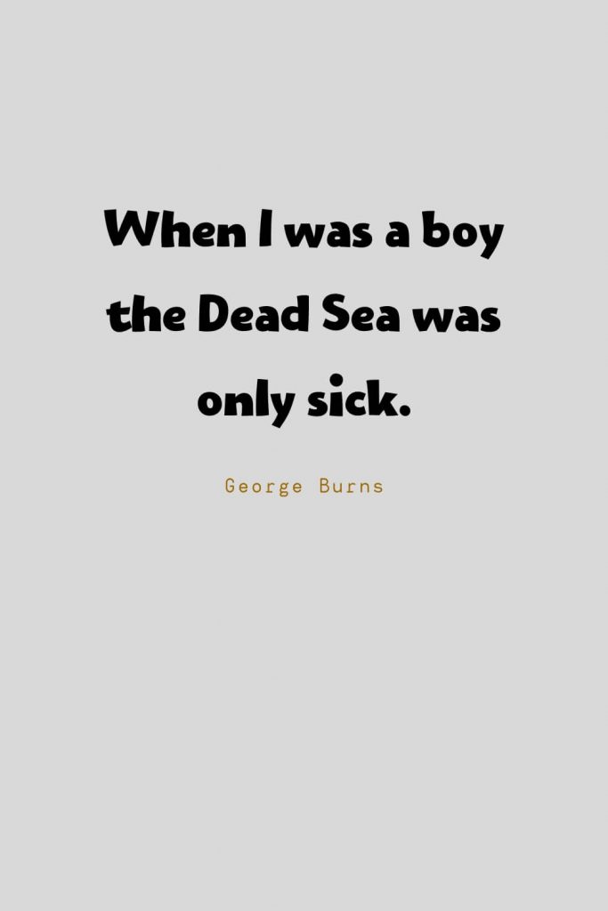 Funny Quotes (2): When I was a boy the Dead Sea was only sick. -George Burns