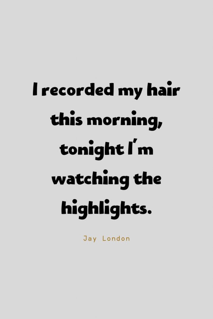 Funny Quotes (22): I recorded my hair this morning, tonight I'm watching the highlights. -Jay London