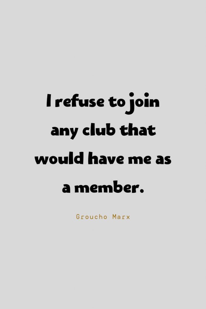 Funny Quotes (23): I refuse to join any club that would have me as a member. -Groucho Marx