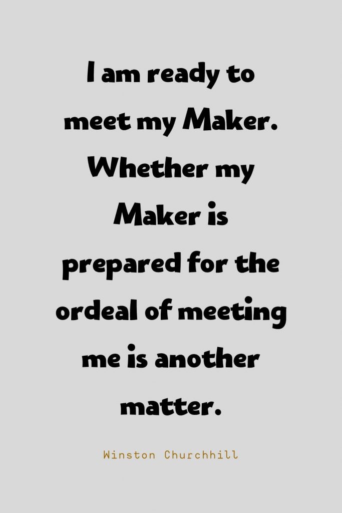 Funny Quotes (24): I am ready to meet my Maker. Whether my Maker is prepared for the ordeal of meeting me is another matter. -Winston Churchhill