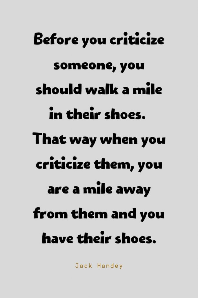 Funny Quotes (26): Before you criticize someone, you should walk a mile in their shoes. That way when you criticize them, you are a mile away from them and you have their shoes. -Jack Handey