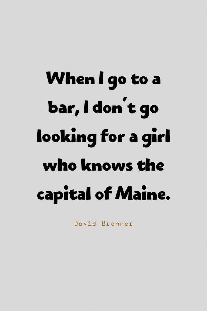 Funny Quotes (3): When I go to a bar, I don't go looking for a girl who knows the capital of Maine. -David Brenner