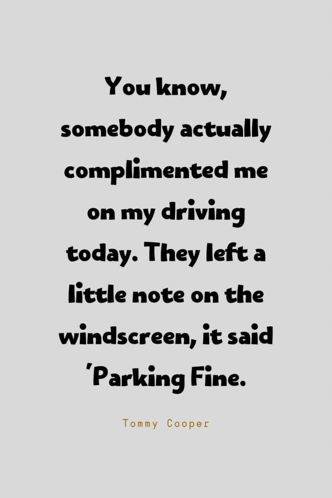 Funny Quotes (30): You know, somebody actually complimented me on my driving today. They left a little note on the windscreen, it said 'Parking Fine. -Tommy Cooper