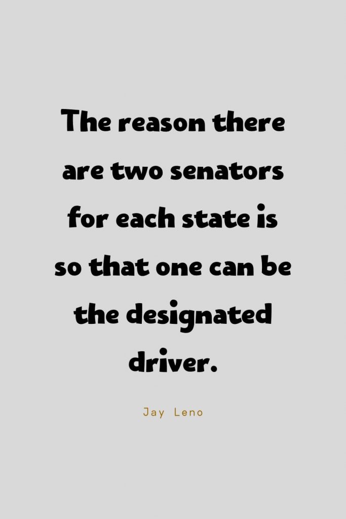 Funny Quotes (38): The reason there are two senators for each state is so that one can be the designated driver. -Jay Leno