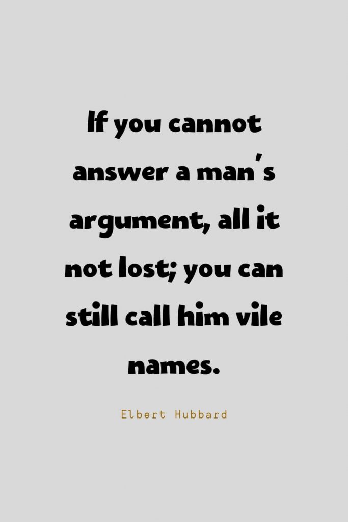 Funny Quotes (39): If you cannot answer a man's argument, all it not lost; you can still call him vile names. -Elbert Hubbard