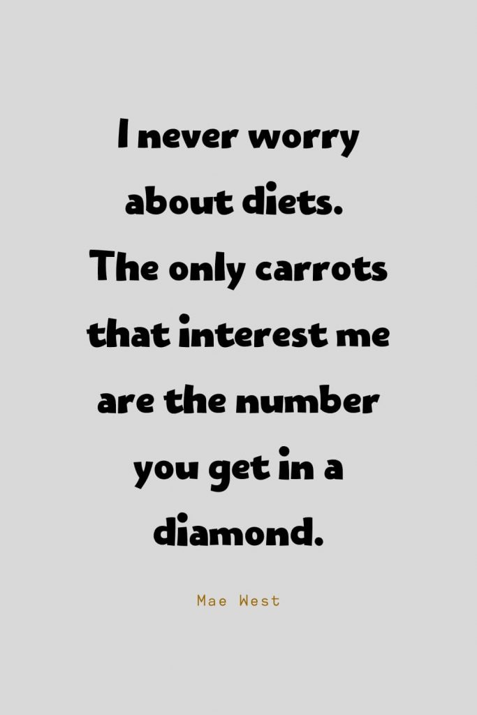 Funny Quotes (41): I never worry about diets. The only carrots that interest me are the number you get in a diamond. -Mae West