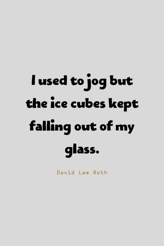 Funny Quotes (42): I used to jog but the ice cubes kept falling out of my glass. -David Lee Roth