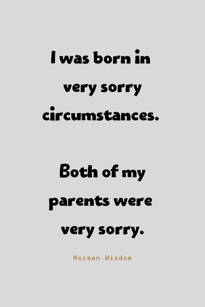 Funny Quotes (44): I was born in very sorry circumstances. Both of my parents were very sorry. -Norman Wisdom