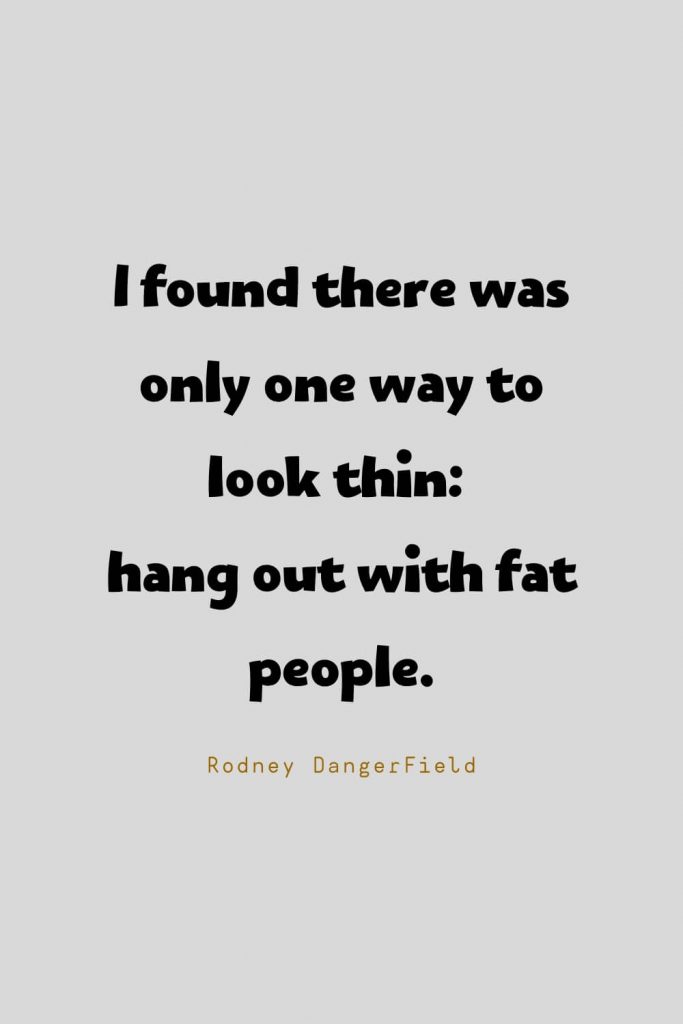 Funny Quotes (50): I found there was only one way to look thin: hang out with fat people. -Rodney DangerField