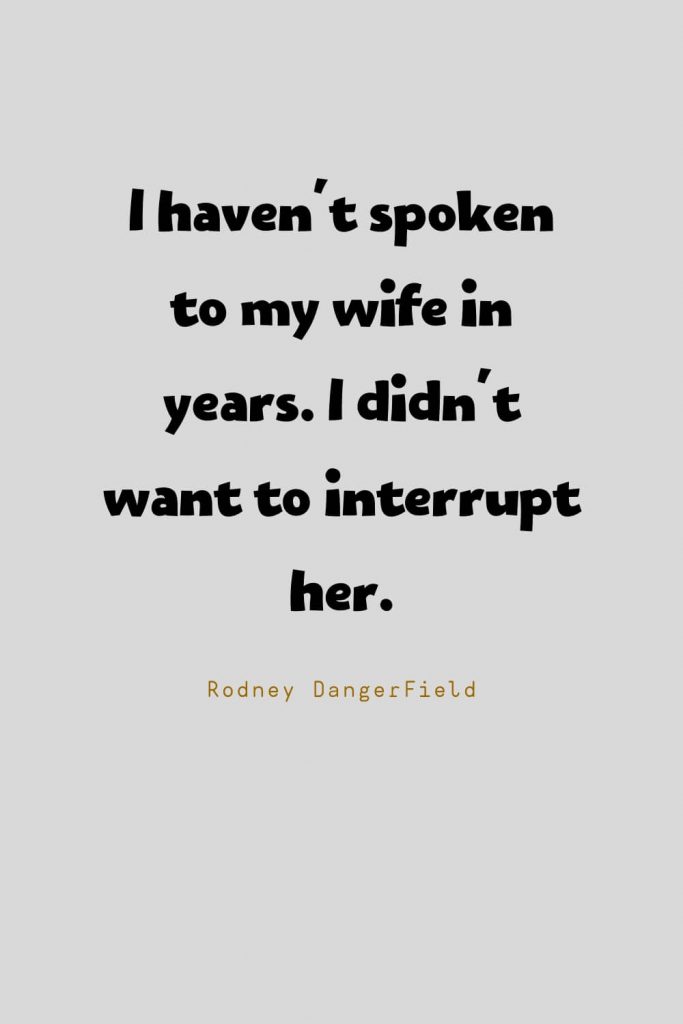 Funny Quotes (53): I haven't spoken to my wife in years. I didn't want to interrupt her. -Rodney DangerField