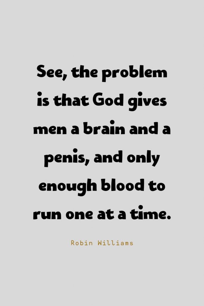 Funny Quotes (56): See, the problem is that God gives men a brain and a penis, and only enough blood to run one at a time. -Robin Williams