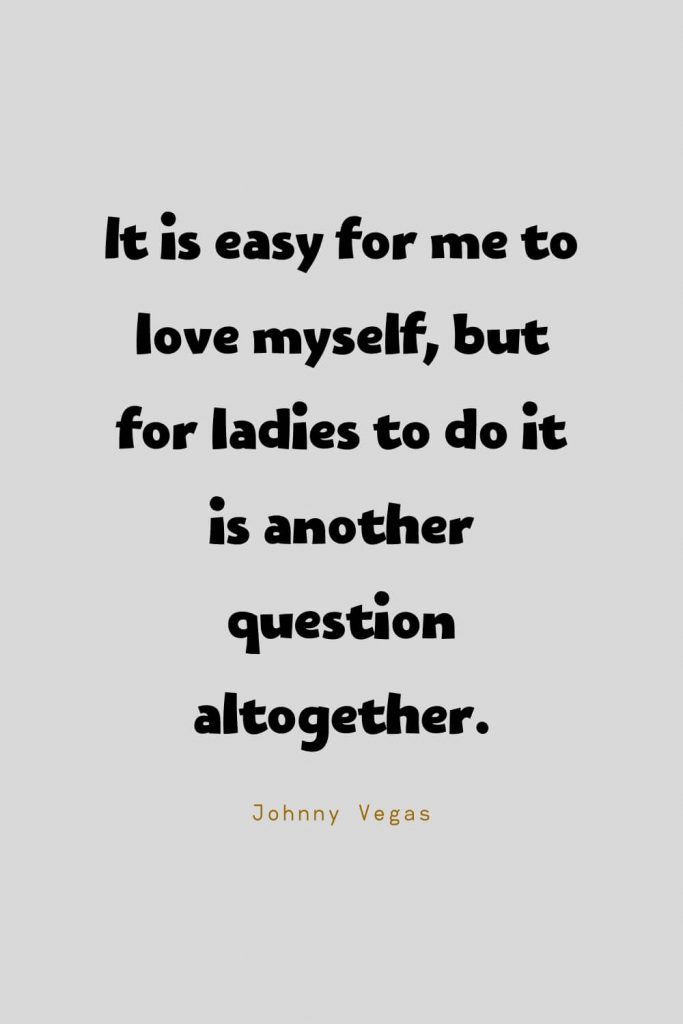 Funny Quotes (7): It is easy for me to love myself, but for ladies to do it is another question altogether. -Johnny Vegas