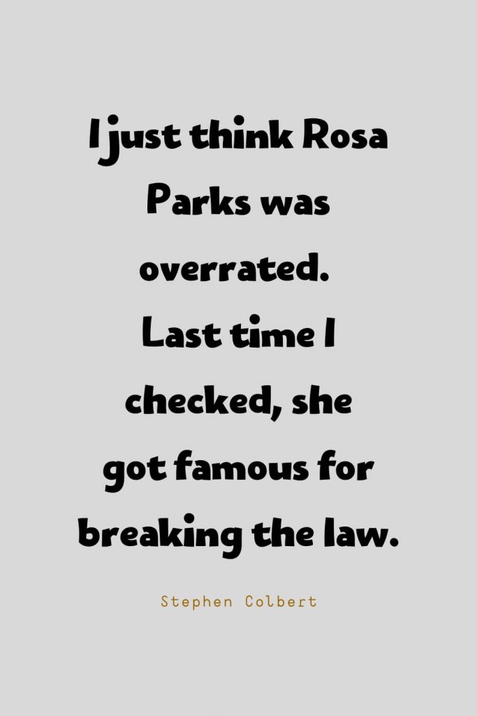 Funny Quotes (72): I just think Rosa Parks was overrated. Last time I checked, she got famous for breaking the law. -Stephen Colbert