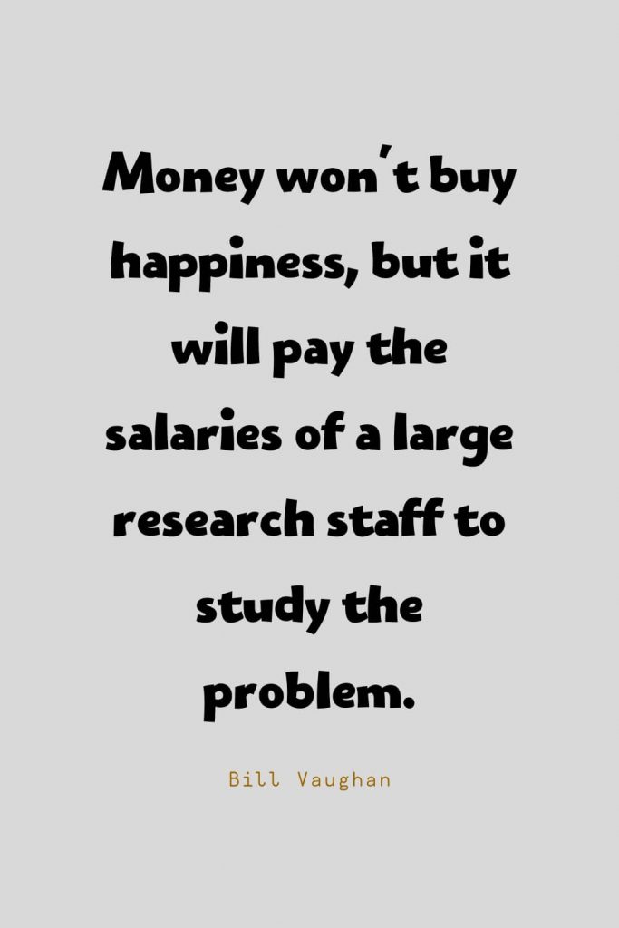 Funny Quotes (8): Money won't buy happiness, but it will pay the salaries of a large research staff to study the problem. -Bill Vaughan