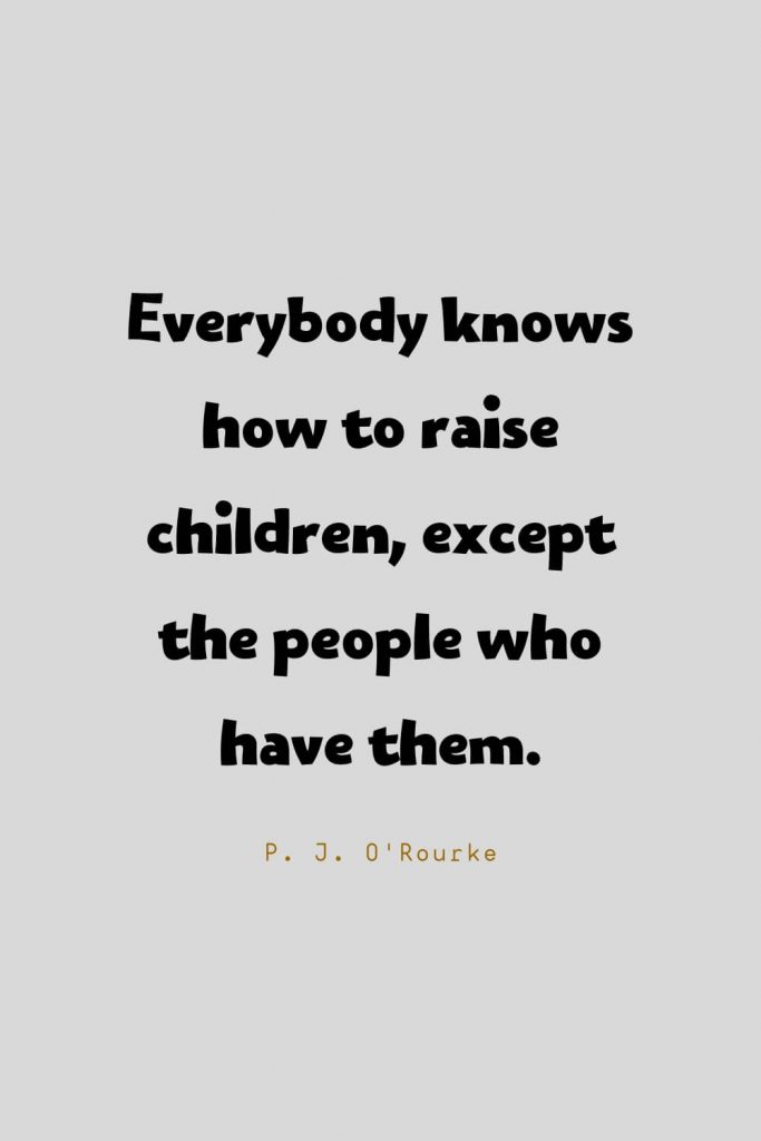 Funny Quotes (84): Everybody knows how to raise children, except the people who have them. -P. J. O'Rourke