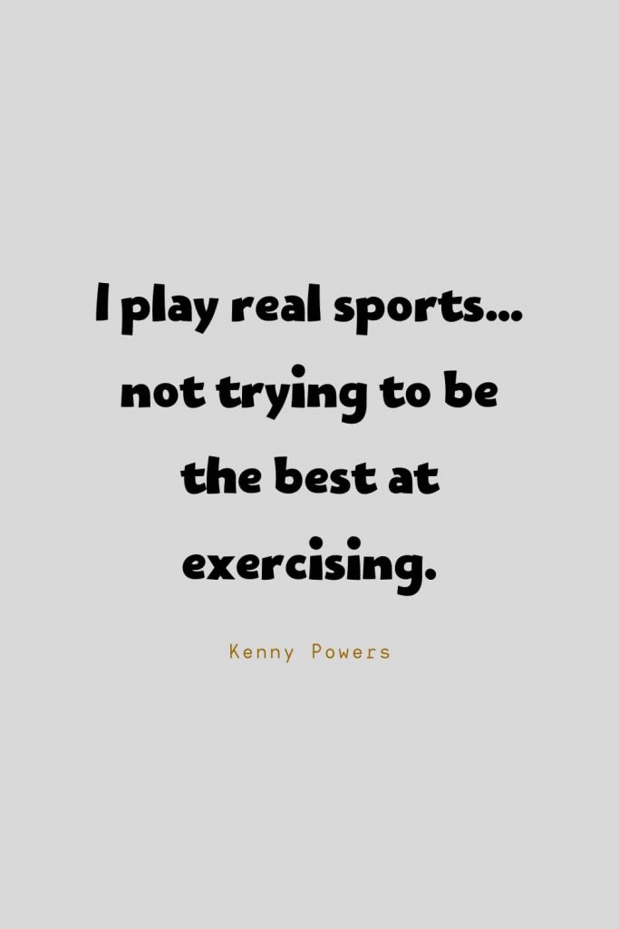 Funny Quotes (85): I play real sports…not trying to be the best at exercising. -Kenny Powers