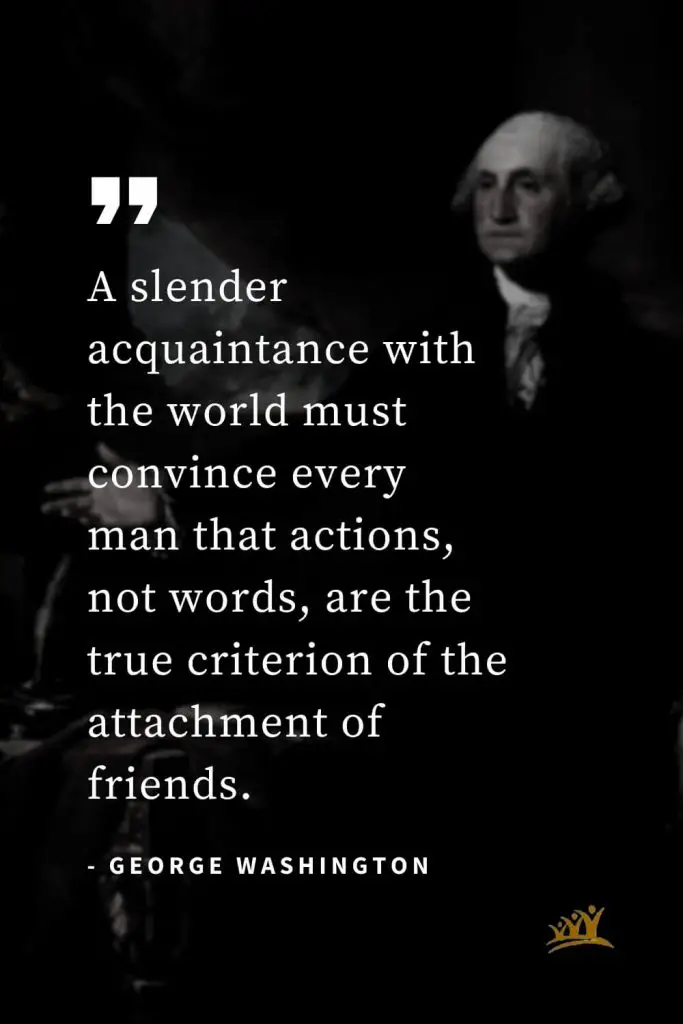 George Washington Quotes (1): A slender acquaintance with the world must convince every man that actions, not words, are the true criterion of the attachment of friends.