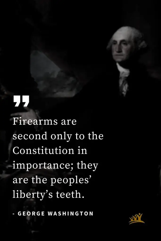 George Washington Quotes (10): Firearms are second only to the Constitution in importance; they are the peoples’ liberty’s teeth.
